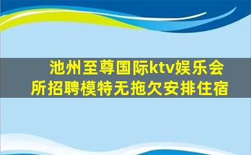 池州至尊国际ktv娱乐会所招聘模特无拖欠安排住宿